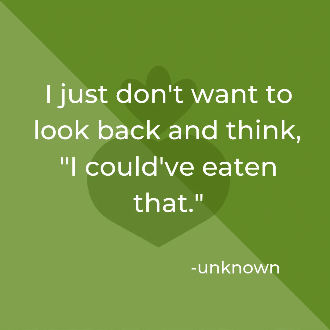 Quote text in an image: "I just don't want to look back and think 'I could've eaten that.'"